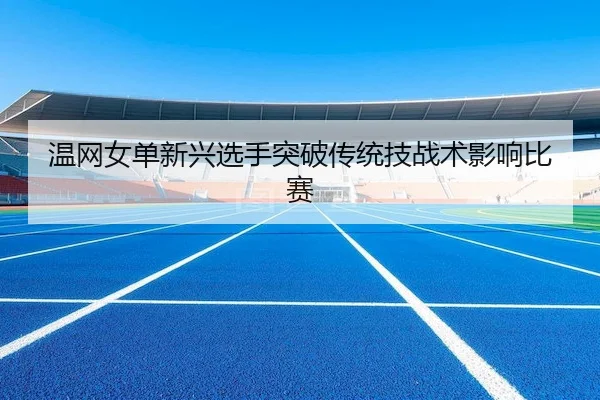 温网女单新兴选手突破传统技战术影响比赛